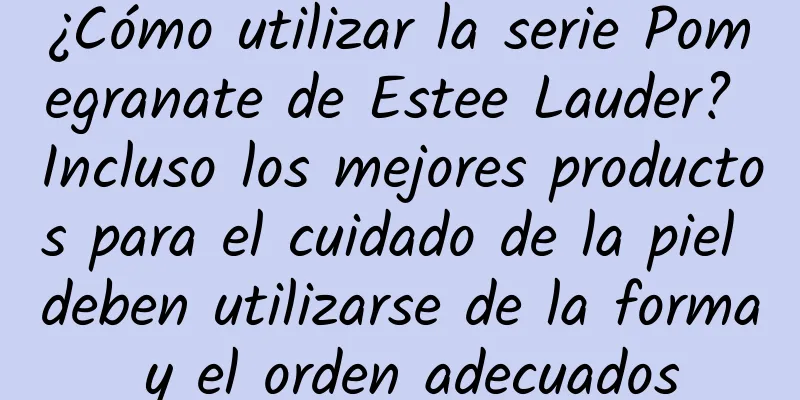 ¿Cómo utilizar la serie Pomegranate de Estee Lauder? Incluso los mejores productos para el cuidado de la piel deben utilizarse de la forma y el orden adecuados