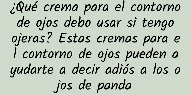 ¿Qué crema para el contorno de ojos debo usar si tengo ojeras? Estas cremas para el contorno de ojos pueden ayudarte a decir adiós a los ojos de panda