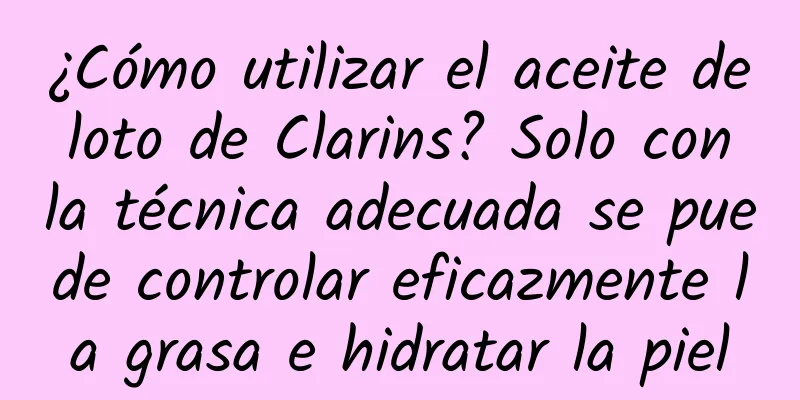 ¿Cómo utilizar el aceite de loto de Clarins? Solo con la técnica adecuada se puede controlar eficazmente la grasa e hidratar la piel