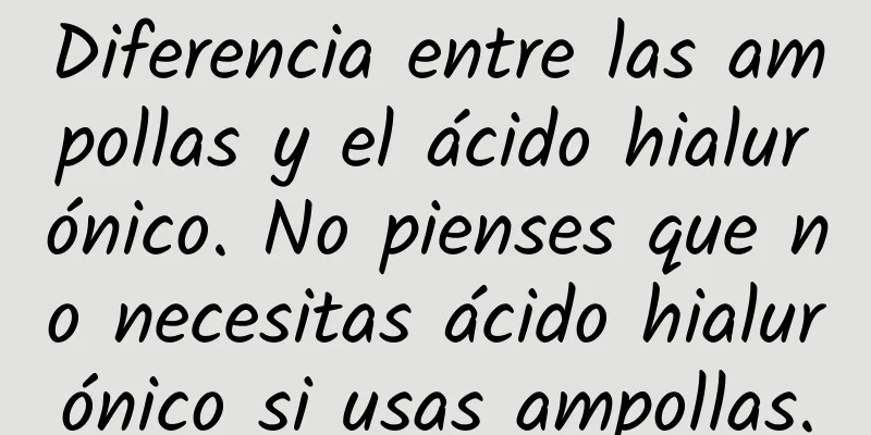 Diferencia entre las ampollas y el ácido hialurónico. No pienses que no necesitas ácido hialurónico si usas ampollas.