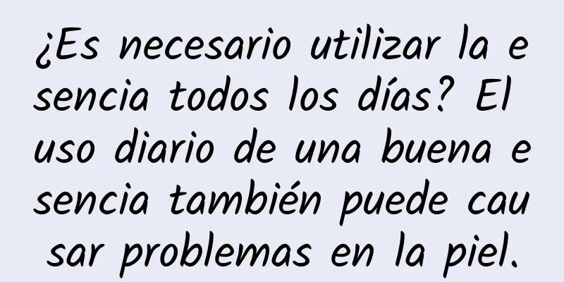 ¿Es necesario utilizar la esencia todos los días? El uso diario de una buena esencia también puede causar problemas en la piel.