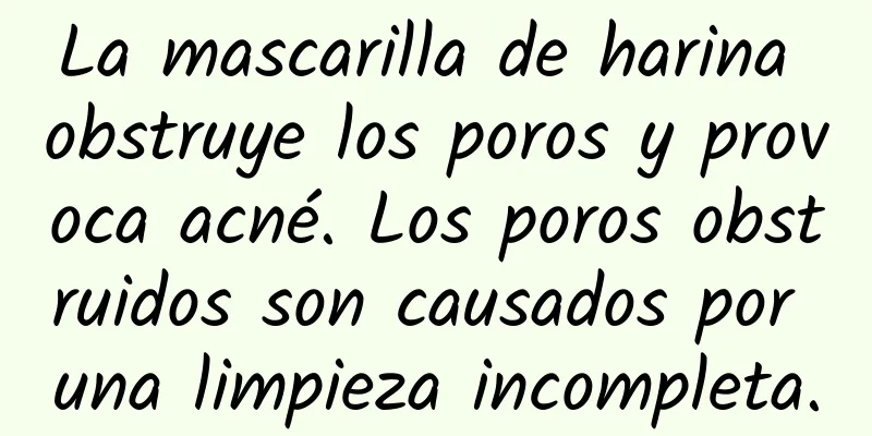 La mascarilla de harina obstruye los poros y provoca acné. Los poros obstruidos son causados ​​por una limpieza incompleta.