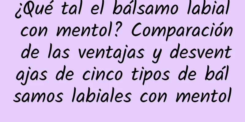 ¿Qué tal el bálsamo labial con mentol? Comparación de las ventajas y desventajas de cinco tipos de bálsamos labiales con mentol