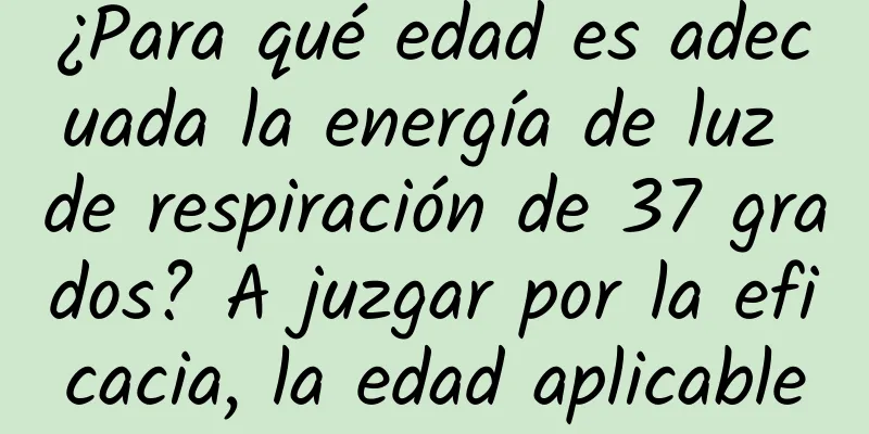 ¿Para qué edad es adecuada la energía de luz de respiración de 37 grados? A juzgar por la eficacia, la edad aplicable