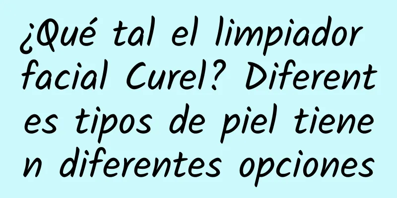 ¿Qué tal el limpiador facial Curel? Diferentes tipos de piel tienen diferentes opciones