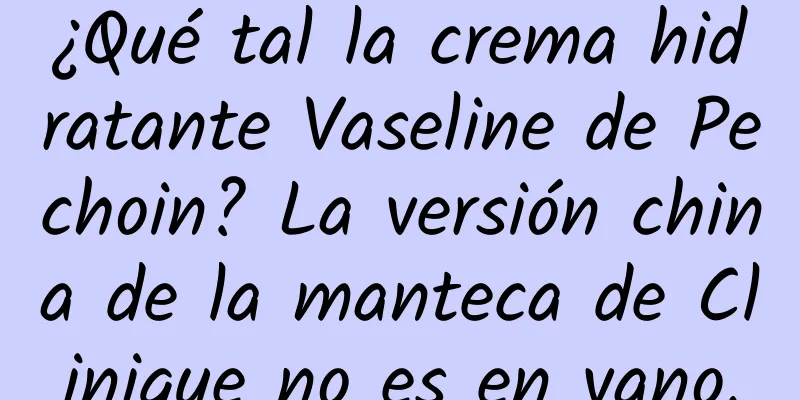 ¿Qué tal la crema hidratante Vaseline de Pechoin? La versión china de la manteca de Clinique no es en vano.