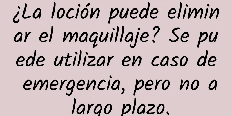 ¿La loción puede eliminar el maquillaje? Se puede utilizar en caso de emergencia, pero no a largo plazo.