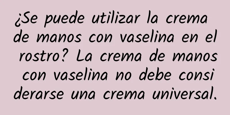 ¿Se puede utilizar la crema de manos con vaselina en el rostro? La crema de manos con vaselina no debe considerarse una crema universal.