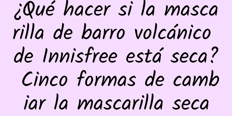 ¿Qué hacer si la mascarilla de barro volcánico de Innisfree está seca? Cinco formas de cambiar la mascarilla seca