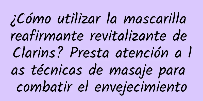 ¿Cómo utilizar la mascarilla reafirmante revitalizante de Clarins? Presta atención a las técnicas de masaje para combatir el envejecimiento