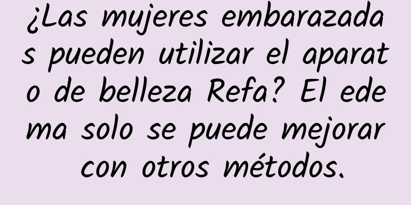 ¿Las mujeres embarazadas pueden utilizar el aparato de belleza Refa? El edema solo se puede mejorar con otros métodos.