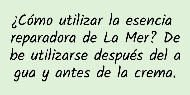 ¿Cómo utilizar la esencia reparadora de La Mer? Debe utilizarse después del agua y antes de la crema.