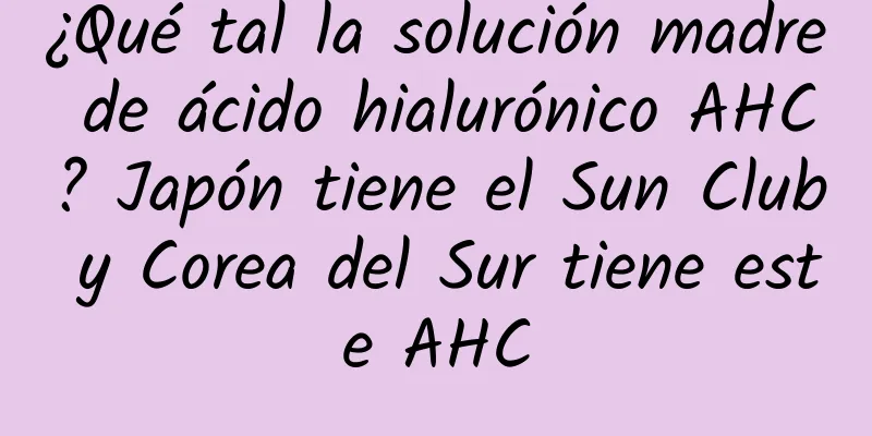 ¿Qué tal la solución madre de ácido hialurónico AHC? Japón tiene el Sun Club y Corea del Sur tiene este AHC