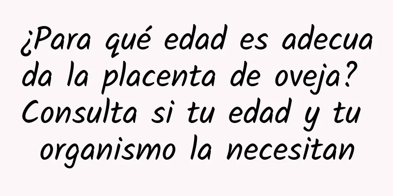 ¿Para qué edad es adecuada la placenta de oveja? Consulta si tu edad y tu organismo la necesitan