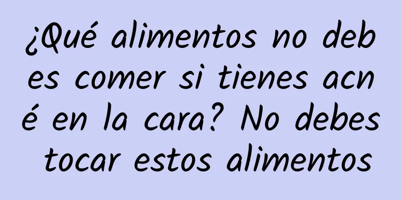 ¿Qué alimentos no debes comer si tienes acné en la cara? No debes tocar estos alimentos