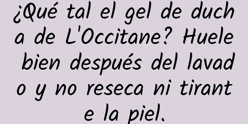 ¿Qué tal el gel de ducha de L'Occitane? Huele bien después del lavado y no reseca ni tirante la piel.