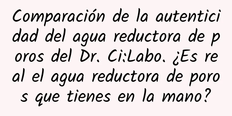 Comparación de la autenticidad del agua reductora de poros del Dr. Ci:Labo. ¿Es real el agua reductora de poros que tienes en la mano?