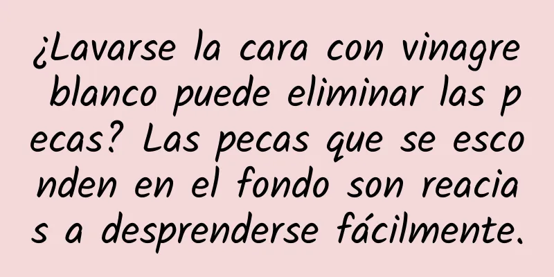 ¿Lavarse la cara con vinagre blanco puede eliminar las pecas? Las pecas que se esconden en el fondo son reacias a desprenderse fácilmente.