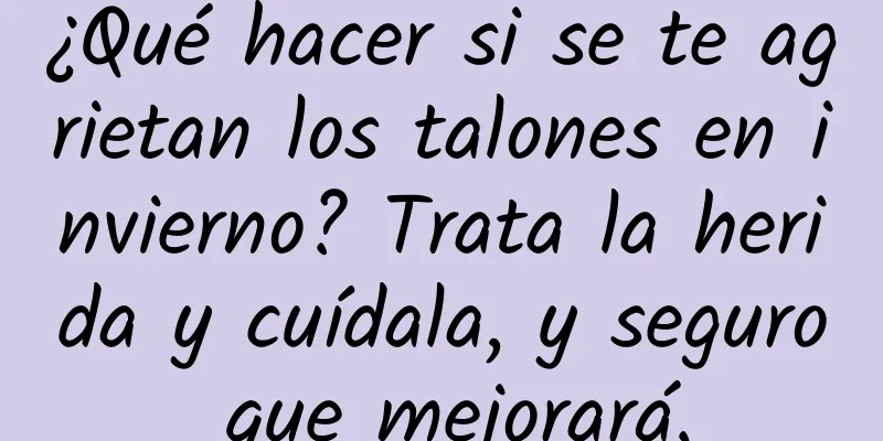 ¿Qué hacer si se te agrietan los talones en invierno? Trata la herida y cuídala, y seguro que mejorará.