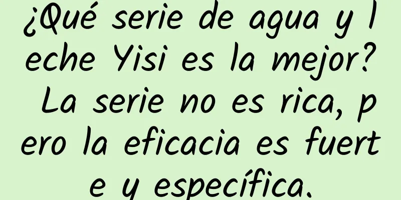 ¿Qué serie de agua y leche Yisi es la mejor? La serie no es rica, pero la eficacia es fuerte y específica.