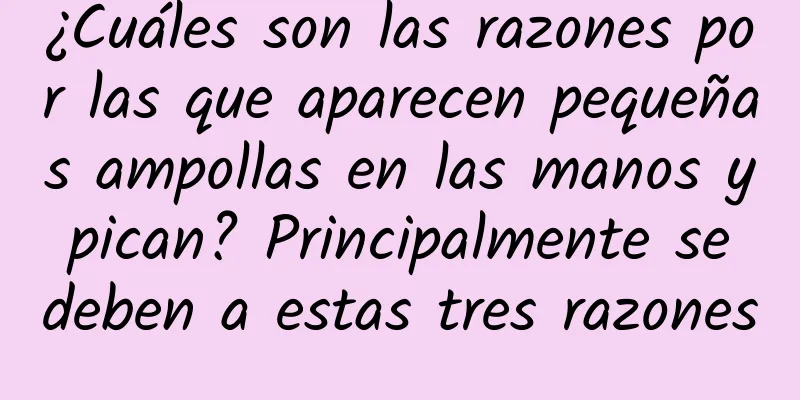 ¿Cuáles son las razones por las que aparecen pequeñas ampollas en las manos y pican? Principalmente se deben a estas tres razones