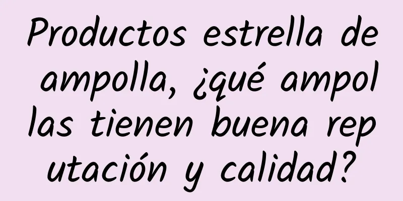 Productos estrella de ampolla, ¿qué ampollas tienen buena reputación y calidad?