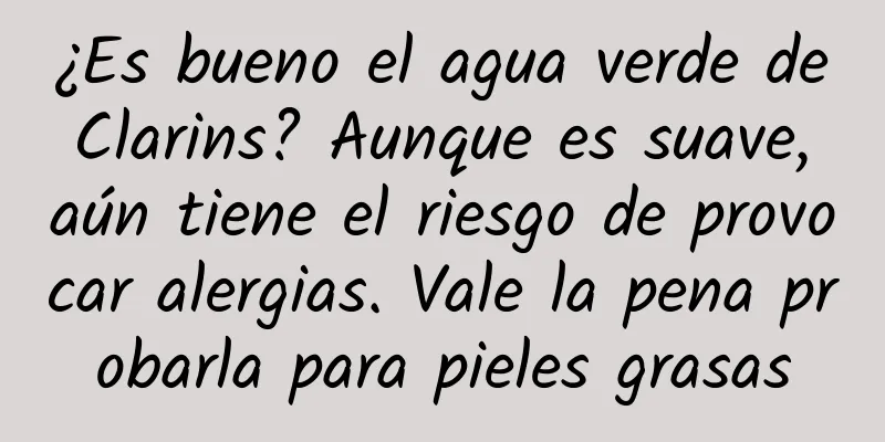 ¿Es bueno el agua verde de Clarins? Aunque es suave, aún tiene el riesgo de provocar alergias. Vale la pena probarla para pieles grasas