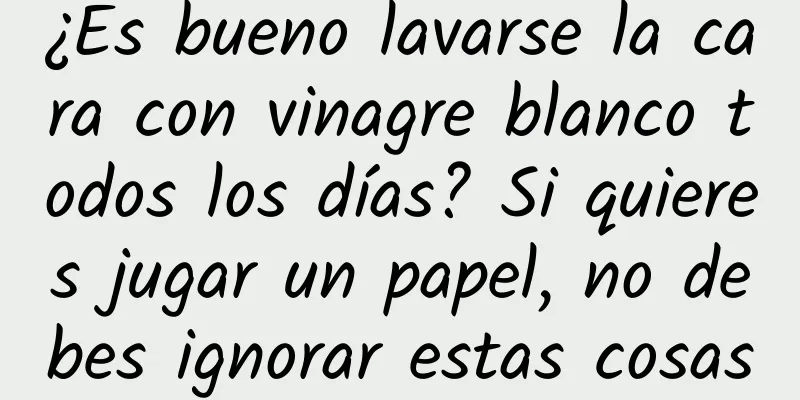 ¿Es bueno lavarse la cara con vinagre blanco todos los días? Si quieres jugar un papel, no debes ignorar estas cosas