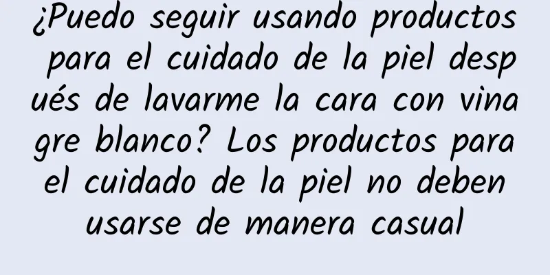 ¿Puedo seguir usando productos para el cuidado de la piel después de lavarme la cara con vinagre blanco? Los productos para el cuidado de la piel no deben usarse de manera casual