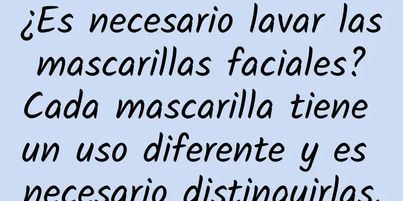 ¿Es necesario lavar las mascarillas faciales? Cada mascarilla tiene un uso diferente y es necesario distinguirlas.