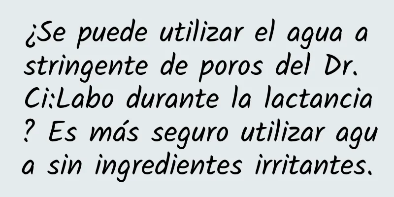 ¿Se puede utilizar el agua astringente de poros del Dr. Ci:Labo durante la lactancia? Es más seguro utilizar agua sin ingredientes irritantes.