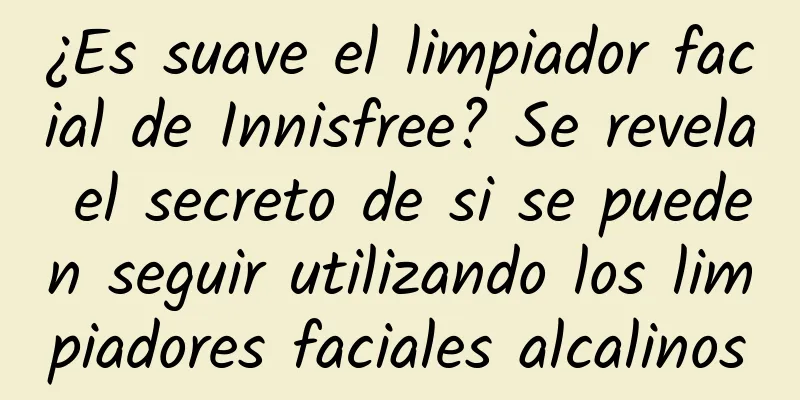 ¿Es suave el limpiador facial de Innisfree? Se revela el secreto de si se pueden seguir utilizando los limpiadores faciales alcalinos