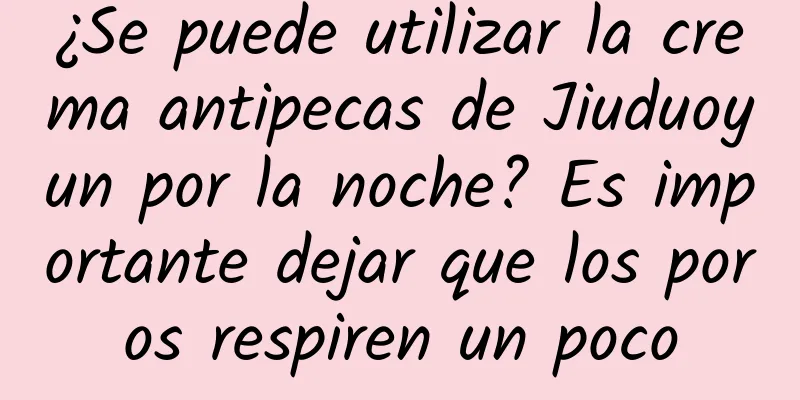 ¿Se puede utilizar la crema antipecas de Jiuduoyun por la noche? Es importante dejar que los poros respiren un poco