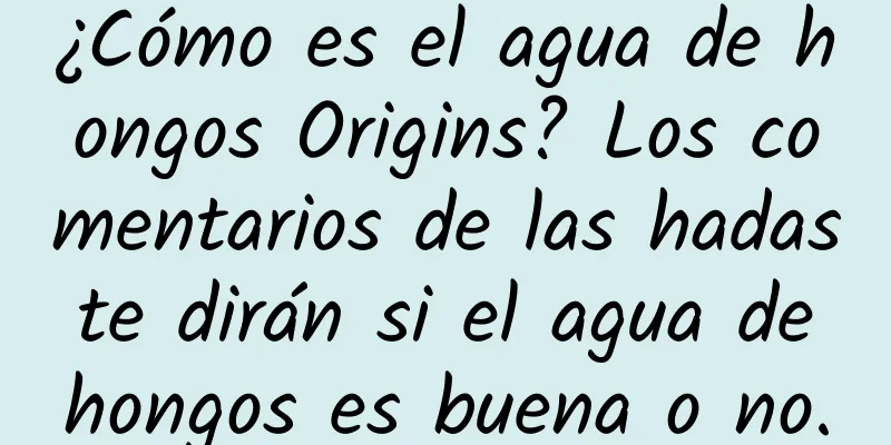 ¿Cómo es el agua de hongos Origins? Los comentarios de las hadas te dirán si el agua de hongos es buena o no.