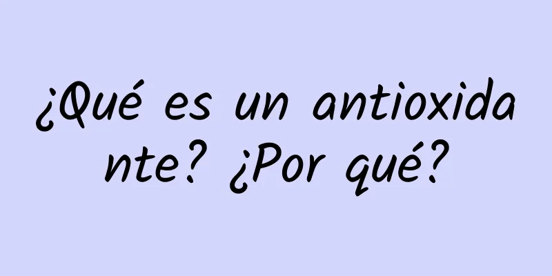 ¿Qué es un antioxidante? ¿Por qué?