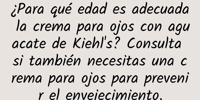 ¿Para qué edad es adecuada la crema para ojos con aguacate de Kiehl's? Consulta si también necesitas una crema para ojos para prevenir el envejecimiento.