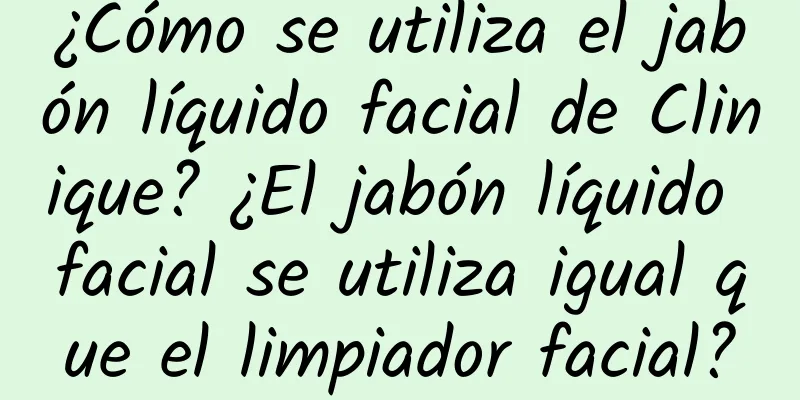 ¿Cómo se utiliza el jabón líquido facial de Clinique? ¿El jabón líquido facial se utiliza igual que el limpiador facial?