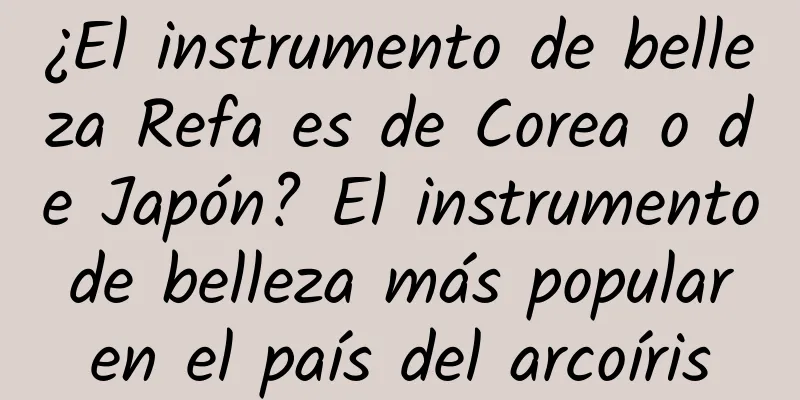¿El instrumento de belleza Refa es de Corea o de Japón? El instrumento de belleza más popular en el país del arcoíris