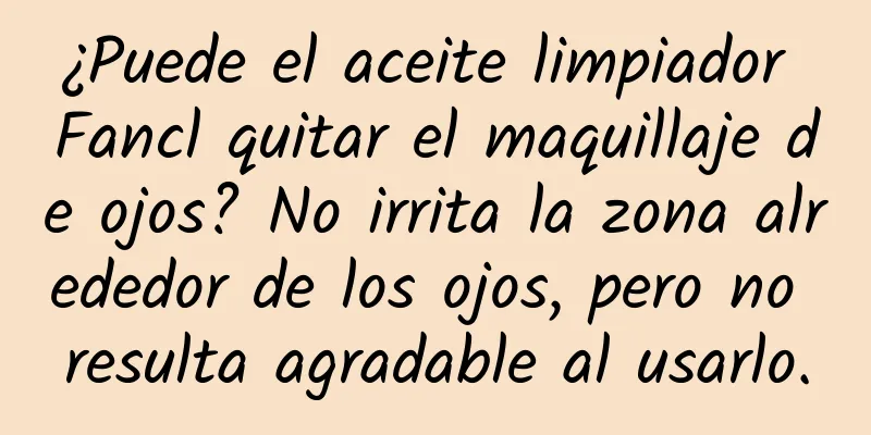 ¿Puede el aceite limpiador Fancl quitar el maquillaje de ojos? No irrita la zona alrededor de los ojos, pero no resulta agradable al usarlo.