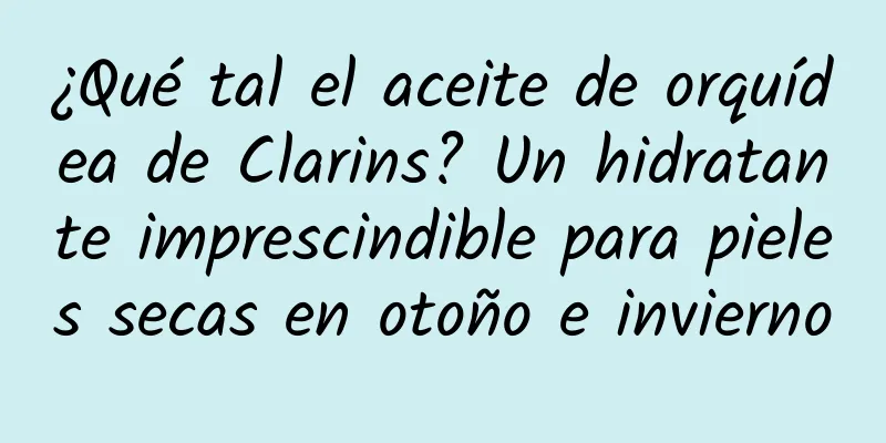 ¿Qué tal el aceite de orquídea de Clarins? Un hidratante imprescindible para pieles secas en otoño e invierno