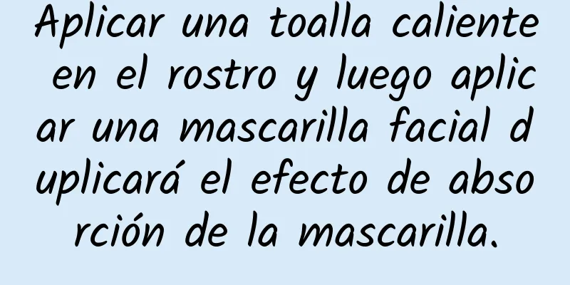 Aplicar una toalla caliente en el rostro y luego aplicar una mascarilla facial duplicará el efecto de absorción de la mascarilla.