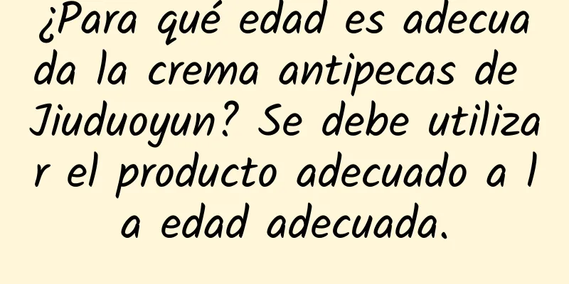 ¿Para qué edad es adecuada la crema antipecas de Jiuduoyun? Se debe utilizar el producto adecuado a la edad adecuada.