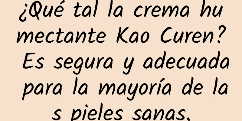 ¿Qué tal la crema humectante Kao Curen? Es segura y adecuada para la mayoría de las pieles sanas.