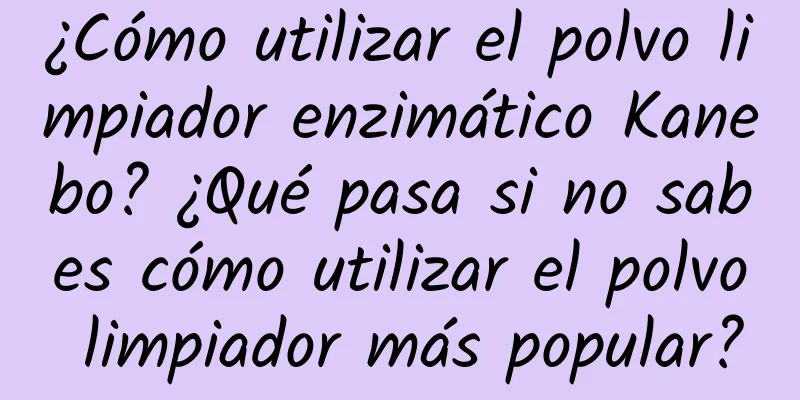 ¿Cómo utilizar el polvo limpiador enzimático Kanebo? ¿Qué pasa si no sabes cómo utilizar el polvo limpiador más popular?