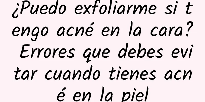 ¿Puedo exfoliarme si tengo acné en la cara? Errores que debes evitar cuando tienes acné en la piel