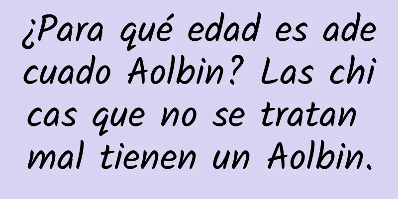 ¿Para qué edad es adecuado Aolbin? Las chicas que no se tratan mal tienen un Aolbin.