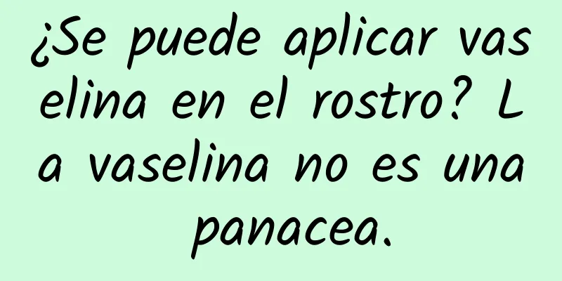 ¿Se puede aplicar vaselina en el rostro? La vaselina no es una panacea.