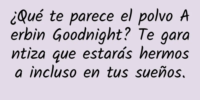 ¿Qué te parece el polvo Aerbin Goodnight? Te garantiza que estarás hermosa incluso en tus sueños.