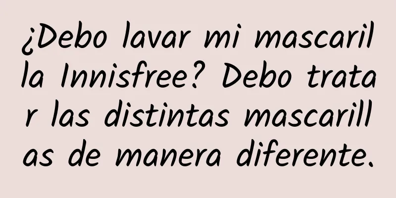 ¿Debo lavar mi mascarilla Innisfree? Debo tratar las distintas mascarillas de manera diferente.