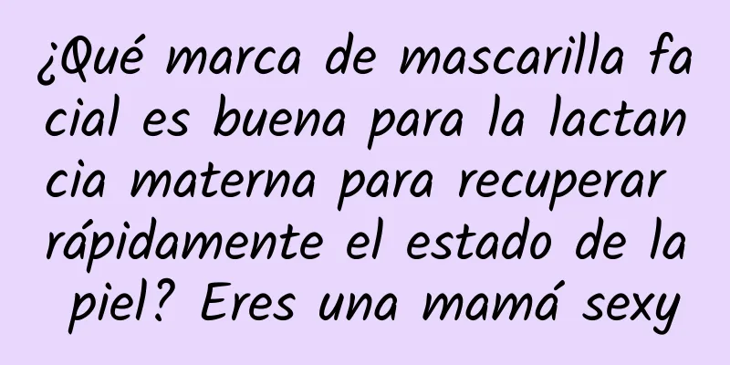 ¿Qué marca de mascarilla facial es buena para la lactancia materna para recuperar rápidamente el estado de la piel? Eres una mamá sexy